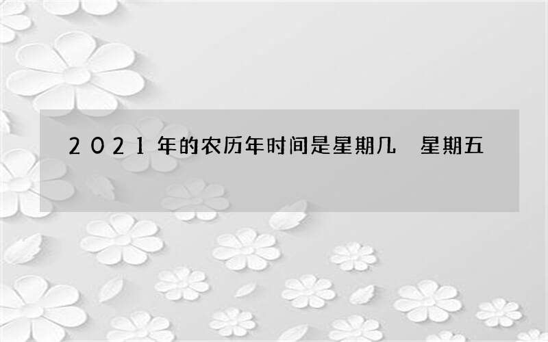 2021年的农历年时间是星期几 星期五